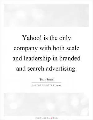 Yahoo! is the only company with both scale and leadership in branded and search advertising Picture Quote #1
