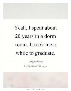 Yeah, I spent about 20 years in a dorm room. It took me a while to graduate Picture Quote #1