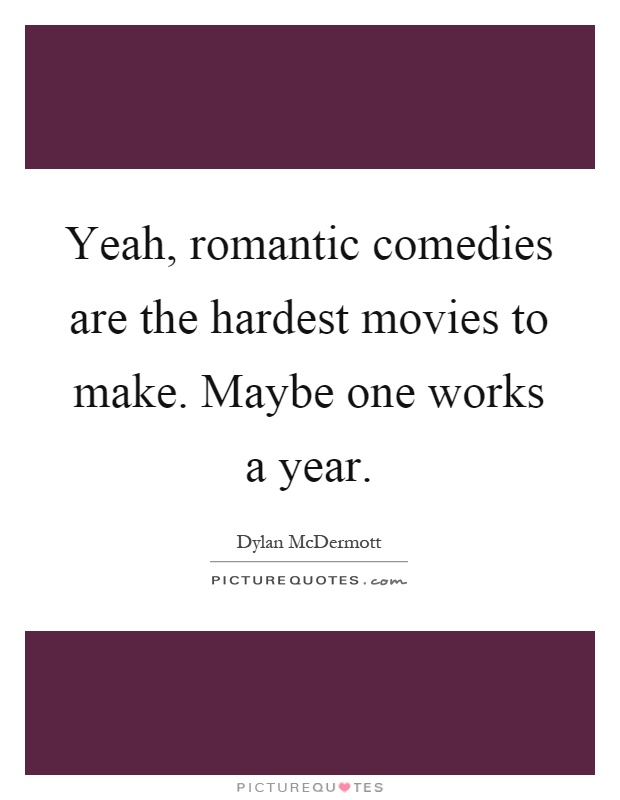 Yeah, romantic comedies are the hardest movies to make. Maybe one works a year Picture Quote #1