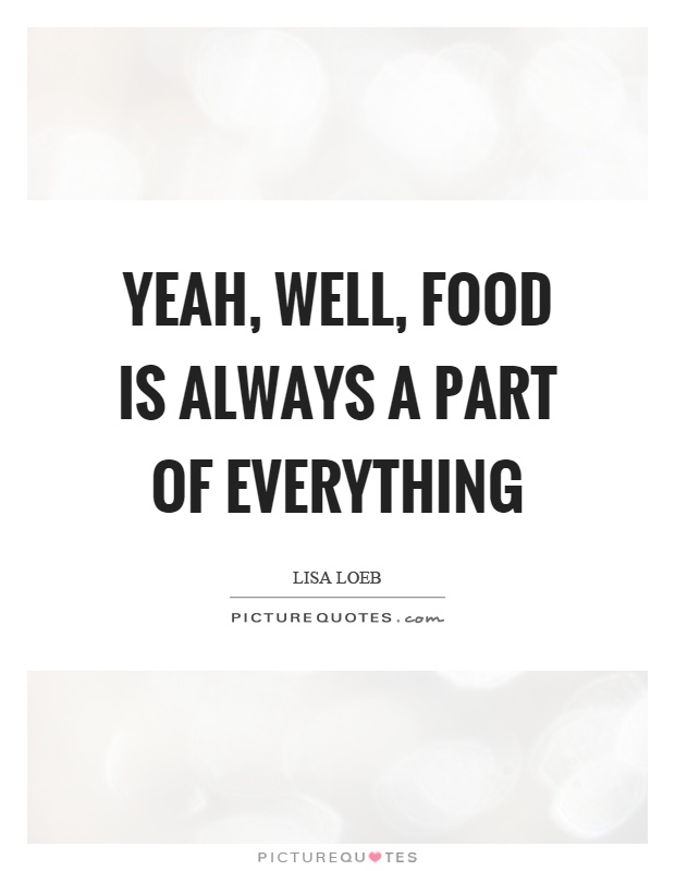 Yeah, well, food is always a part of everything Picture Quote #1