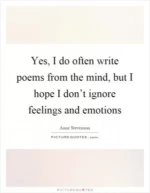 Yes, I do often write poems from the mind, but I hope I don’t ignore feelings and emotions Picture Quote #1