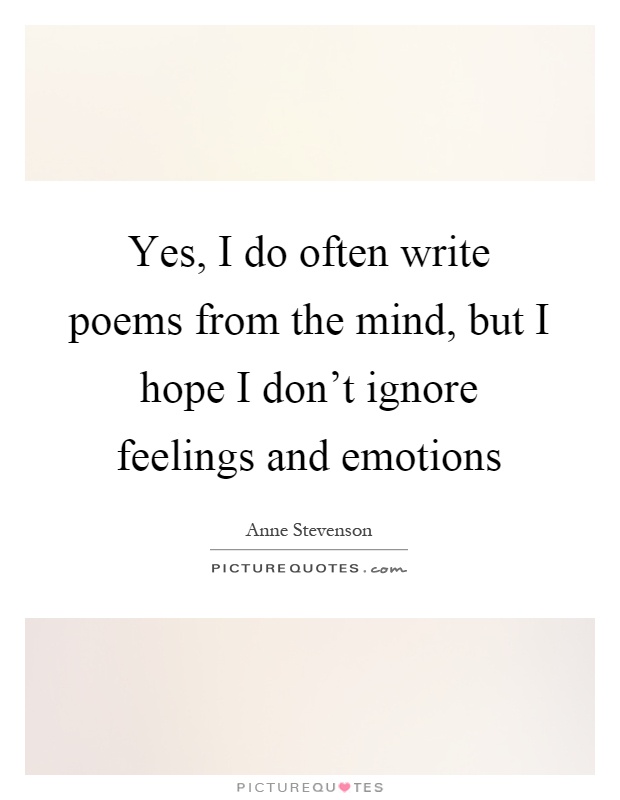 Yes, I do often write poems from the mind, but I hope I don't ignore feelings and emotions Picture Quote #1
