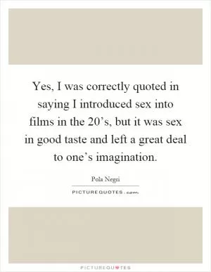 Yes, I was correctly quoted in saying I introduced sex into films in the 20’s, but it was sex in good taste and left a great deal to one’s imagination Picture Quote #1