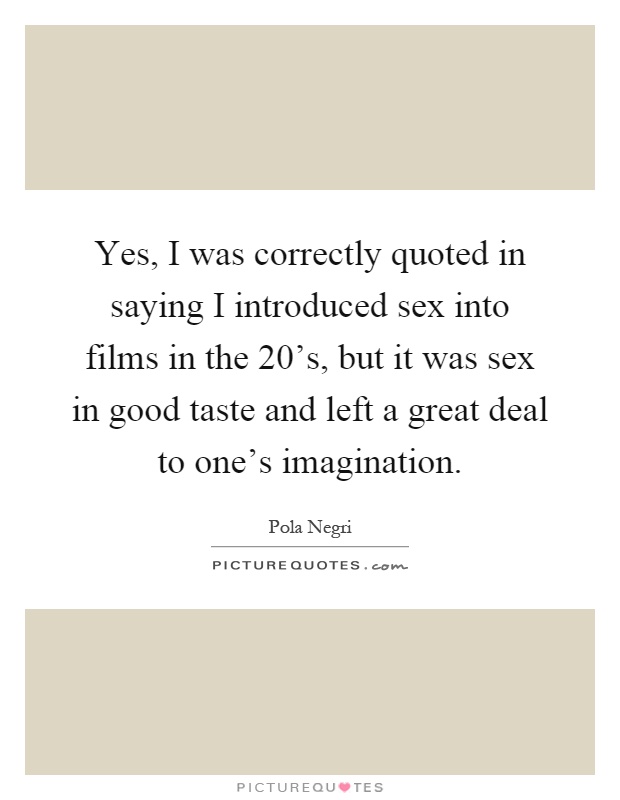 Yes, I was correctly quoted in saying I introduced sex into films in the 20's, but it was sex in good taste and left a great deal to one's imagination Picture Quote #1