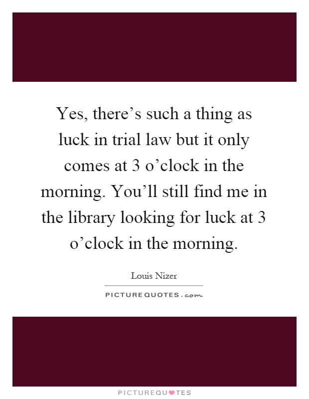 Yes, there's such a thing as luck in trial law but it only comes at 3 o'clock in the morning. You'll still find me in the library looking for luck at 3 o'clock in the morning Picture Quote #1