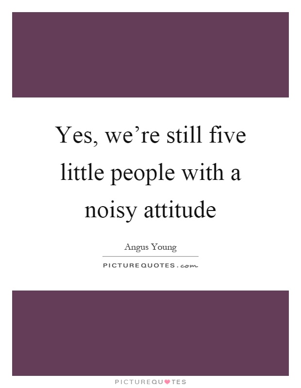 Yes, we're still five little people with a noisy attitude Picture Quote #1