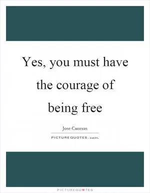 Yes, you must have the courage of being free Picture Quote #1