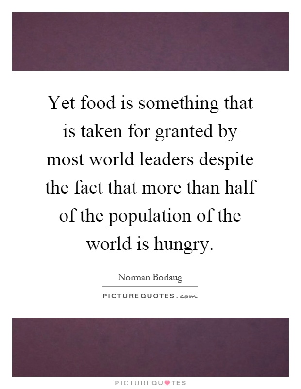 Yet food is something that is taken for granted by most world leaders despite the fact that more than half of the population of the world is hungry Picture Quote #1
