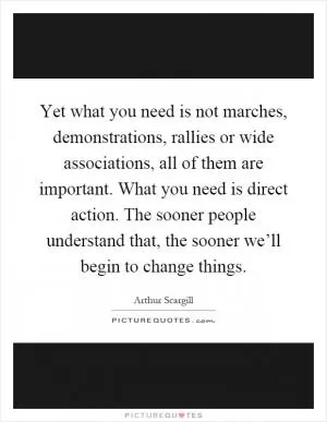 Yet what you need is not marches, demonstrations, rallies or wide associations, all of them are important. What you need is direct action. The sooner people understand that, the sooner we’ll begin to change things Picture Quote #1