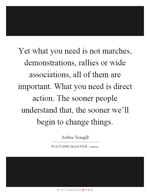 Yet what you need is not marches, demonstrations, rallies or wide associations, all of them are important. What you need is direct action. The sooner people understand that, the sooner we'll begin to change things Picture Quote #1