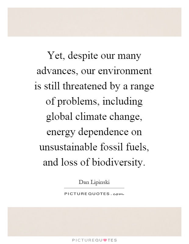 Yet, despite our many advances, our environment is still threatened by a range of problems, including global climate change, energy dependence on unsustainable fossil fuels, and loss of biodiversity Picture Quote #1
