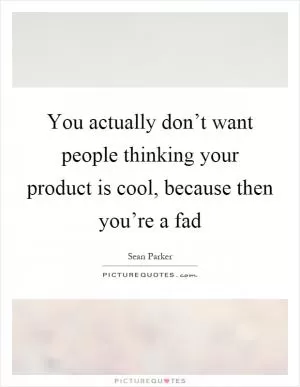 You actually don’t want people thinking your product is cool, because then you’re a fad Picture Quote #1