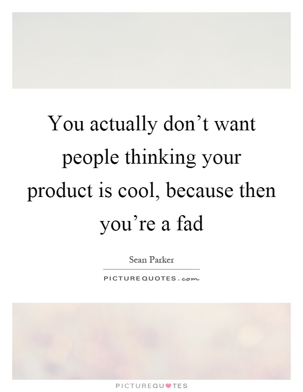 You actually don't want people thinking your product is cool, because then you're a fad Picture Quote #1