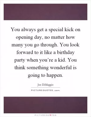 You always get a special kick on opening day, no matter how many you go through. You look forward to it like a birthday party when you’re a kid. You think something wonderful is going to happen Picture Quote #1