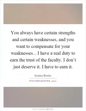 You always have certain strengths and certain weaknesses, and you want to compensate for your weaknesses... I have a real duty to earn the trust of the faculty. I don’t just deserve it. I have to earn it Picture Quote #1