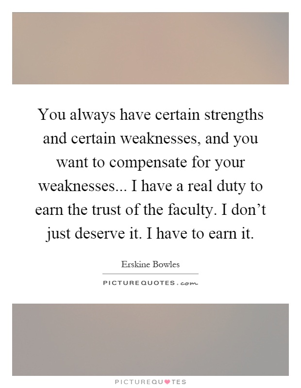 You always have certain strengths and certain weaknesses, and you want to compensate for your weaknesses... I have a real duty to earn the trust of the faculty. I don't just deserve it. I have to earn it Picture Quote #1