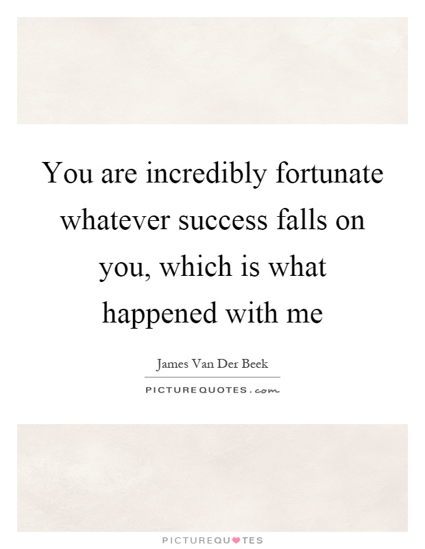 You are incredibly fortunate whatever success falls on you, which is what happened with me Picture Quote #1