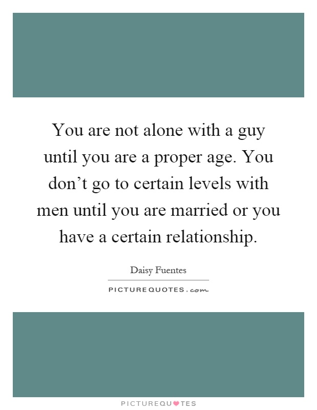 You are not alone with a guy until you are a proper age. You don't go to certain levels with men until you are married or you have a certain relationship Picture Quote #1
