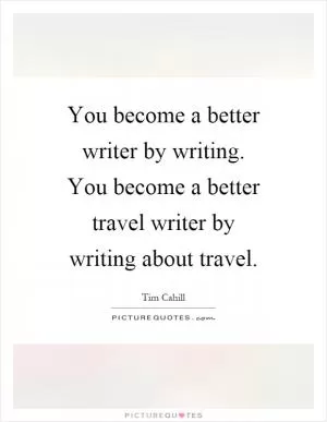 You become a better writer by writing. You become a better travel writer by writing about travel Picture Quote #1