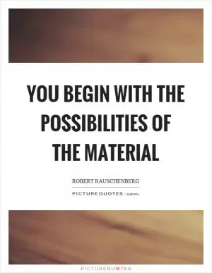 You begin with the possibilities of the material Picture Quote #1