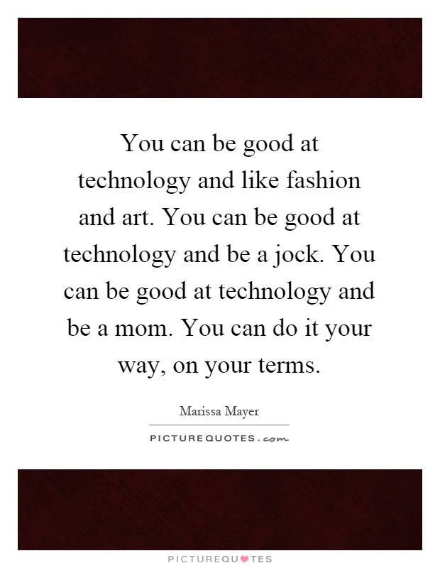 You can be good at technology and like fashion and art. You can be good at technology and be a jock. You can be good at technology and be a mom. You can do it your way, on your terms Picture Quote #1