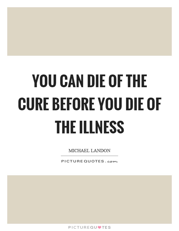You can die of the cure before you die of the illness Picture Quote #1