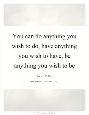 You can do anything you wish to do, have anything you wish to have, be anything you wish to be Picture Quote #1