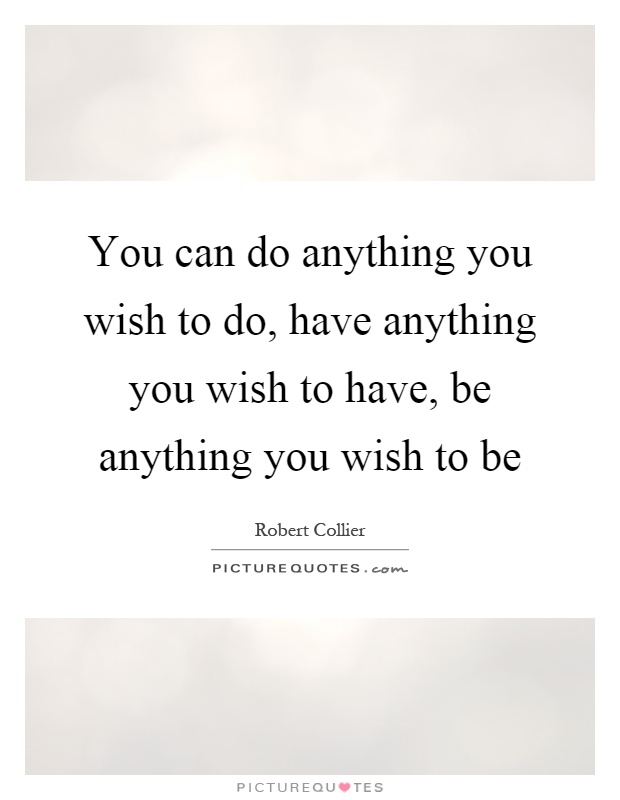You can do anything you wish to do, have anything you wish to have, be anything you wish to be Picture Quote #1