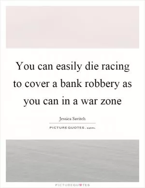 You can easily die racing to cover a bank robbery as you can in a war zone Picture Quote #1