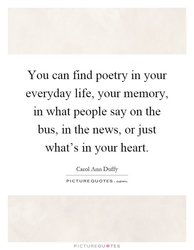 You can find poetry in your everyday life, your memory, in what people say on the bus, in the news, or just what's in your heart Picture Quote #1