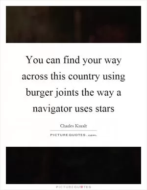 You can find your way across this country using burger joints the way a navigator uses stars Picture Quote #1