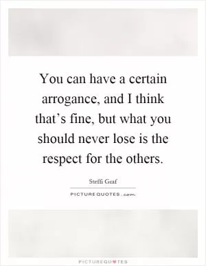 You can have a certain arrogance, and I think that’s fine, but what you should never lose is the respect for the others Picture Quote #1