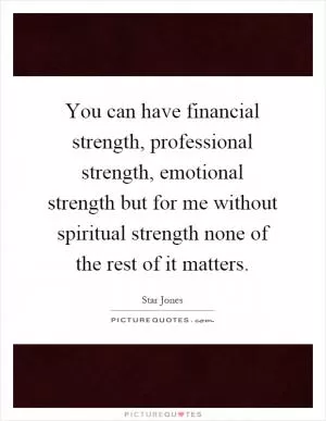 You can have financial strength, professional strength, emotional strength but for me without spiritual strength none of the rest of it matters Picture Quote #1