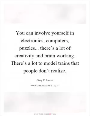 You can involve yourself in electronics, computers, puzzles... there’s a lot of creativity and brain working. There’s a lot to model trains that people don’t realize Picture Quote #1