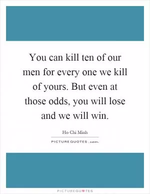 You can kill ten of our men for every one we kill of yours. But even at those odds, you will lose and we will win Picture Quote #1