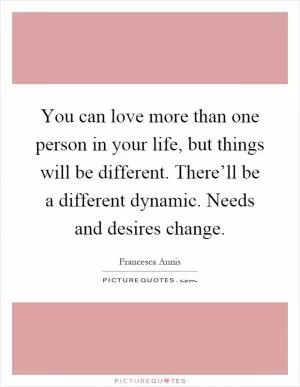 You can love more than one person in your life, but things will be different. There’ll be a different dynamic. Needs and desires change Picture Quote #1