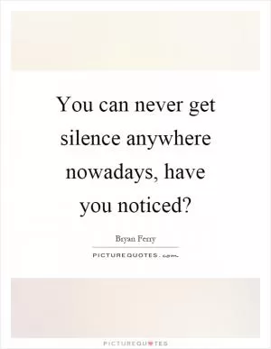 You can never get silence anywhere nowadays, have you noticed? Picture Quote #1