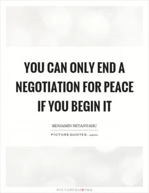 You can only end a negotiation for peace if you begin it Picture Quote #1
