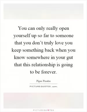 You can only really open yourself up so far to someone that you don’t truly love you keep something back when you know somewhere in your gut that this relationship is going to be forever Picture Quote #1