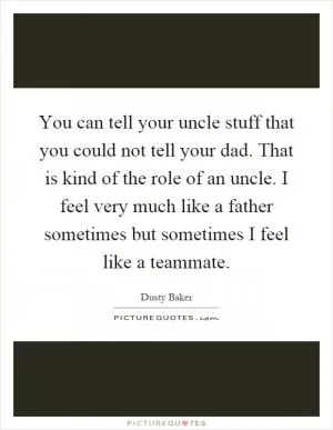 You can tell your uncle stuff that you could not tell your dad. That is kind of the role of an uncle. I feel very much like a father sometimes but sometimes I feel like a teammate Picture Quote #1