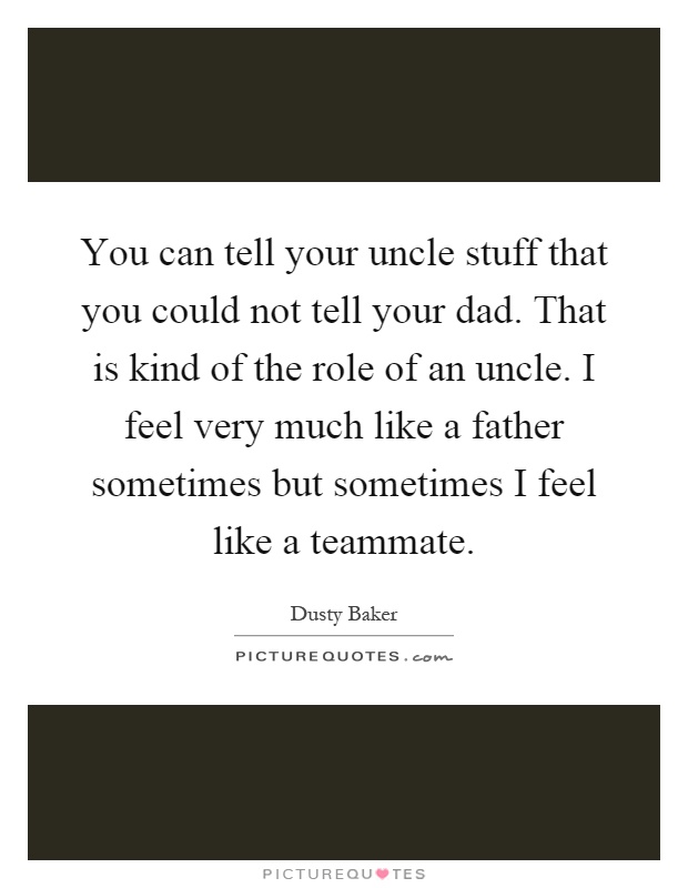 You can tell your uncle stuff that you could not tell your dad. That is kind of the role of an uncle. I feel very much like a father sometimes but sometimes I feel like a teammate Picture Quote #1