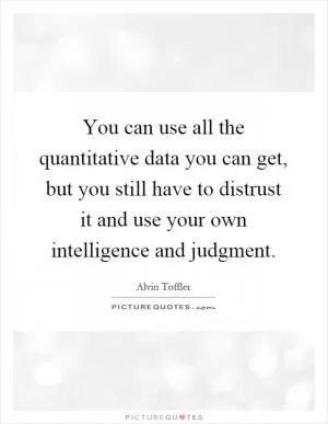 You can use all the quantitative data you can get, but you still have to distrust it and use your own intelligence and judgment Picture Quote #1
