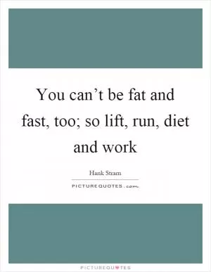 You can’t be fat and fast, too; so lift, run, diet and work Picture Quote #1