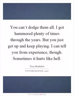 You can’t dodge them all. I got hammered plenty of times through the years. But you just get up and keep playing. I can tell you from experience, though. Sometimes it hurts like hell Picture Quote #1