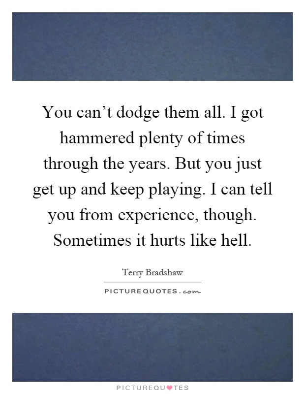 You can't dodge them all. I got hammered plenty of times through the years. But you just get up and keep playing. I can tell you from experience, though. Sometimes it hurts like hell Picture Quote #1