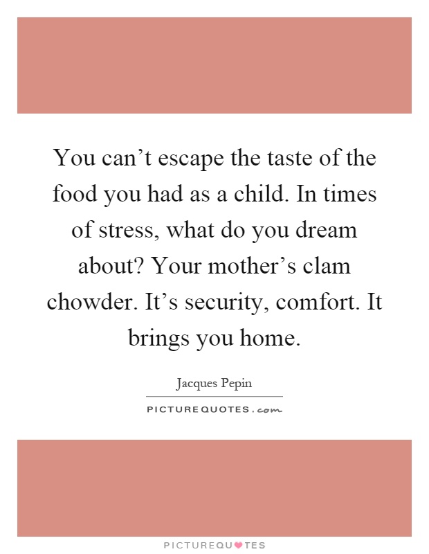 You can't escape the taste of the food you had as a child. In times of stress, what do you dream about? Your mother's clam chowder. It's security, comfort. It brings you home Picture Quote #1