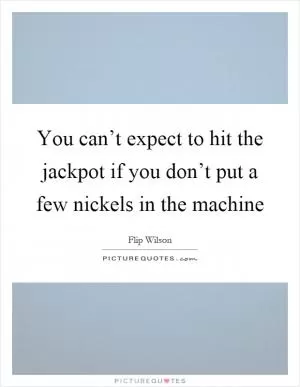 You can’t expect to hit the jackpot if you don’t put a few nickels in the machine Picture Quote #1