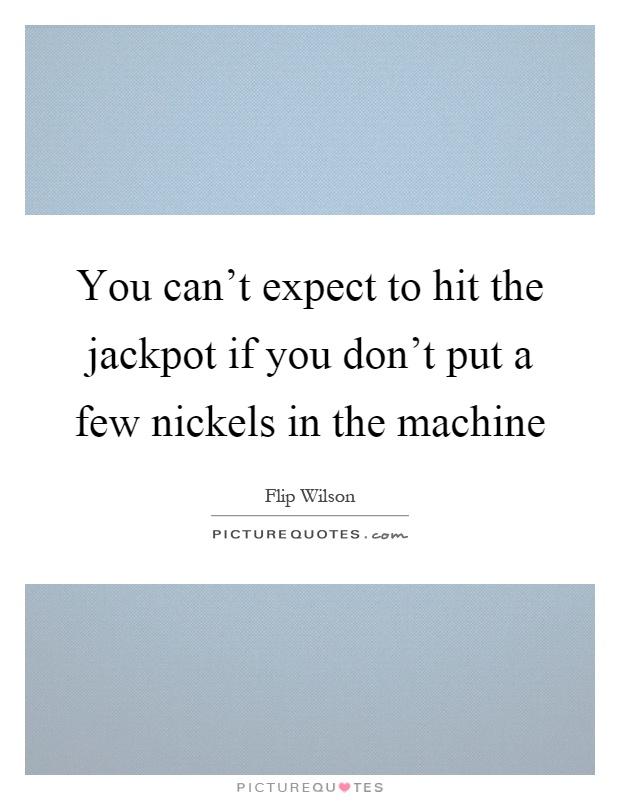 You can't expect to hit the jackpot if you don't put a few nickels in the machine Picture Quote #1
