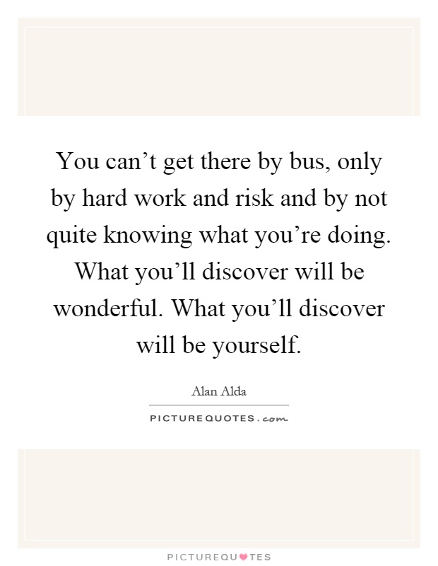 You can't get there by bus, only by hard work and risk and by not quite knowing what you're doing. What you'll discover will be wonderful. What you'll discover will be yourself Picture Quote #1