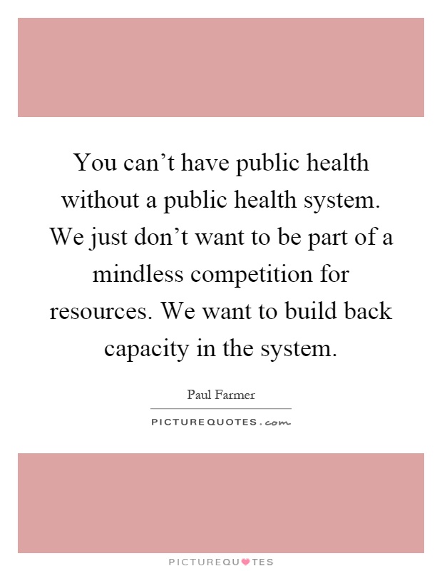You can't have public health without a public health system. We just don't want to be part of a mindless competition for resources. We want to build back capacity in the system Picture Quote #1